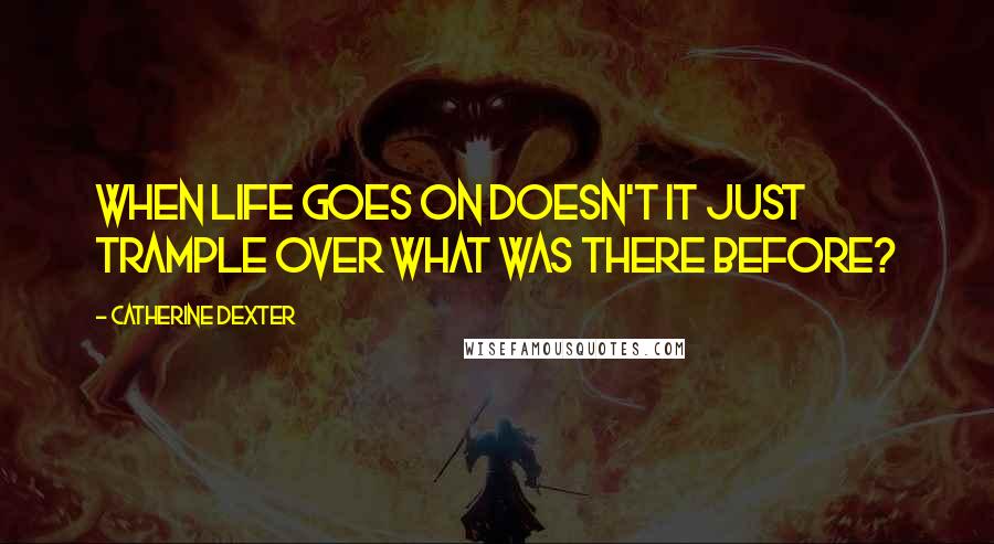 Catherine Dexter Quotes: When life goes on doesn't it just trample over what was there before?