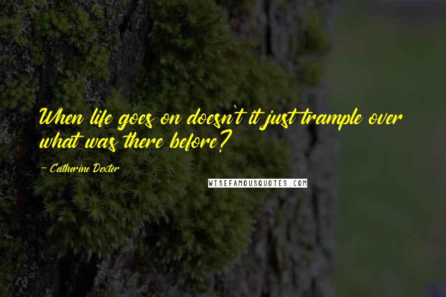 Catherine Dexter Quotes: When life goes on doesn't it just trample over what was there before?