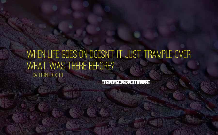 Catherine Dexter Quotes: When life goes on doesn't it just trample over what was there before?