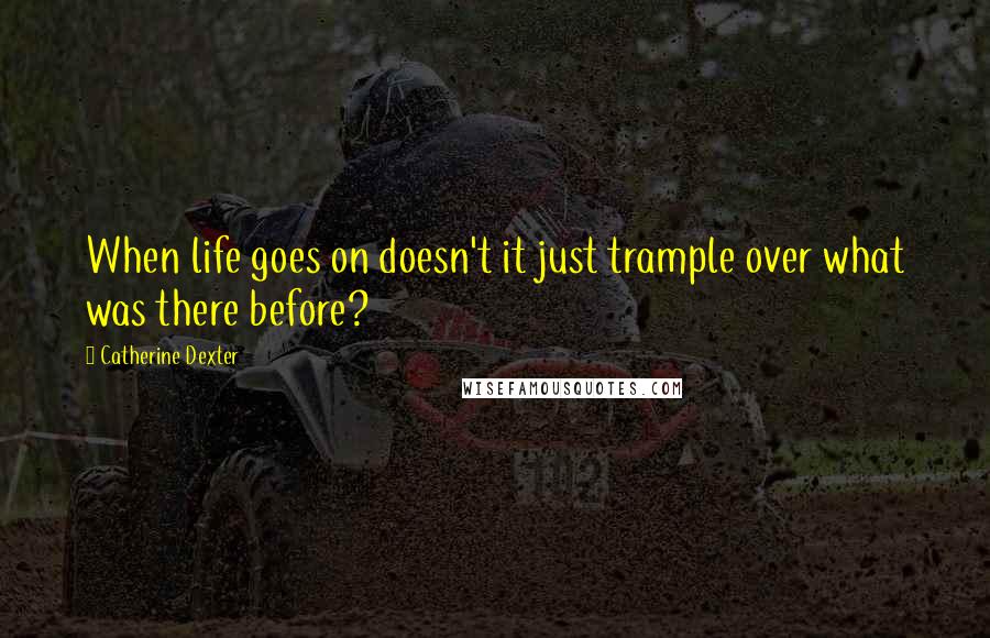 Catherine Dexter Quotes: When life goes on doesn't it just trample over what was there before?