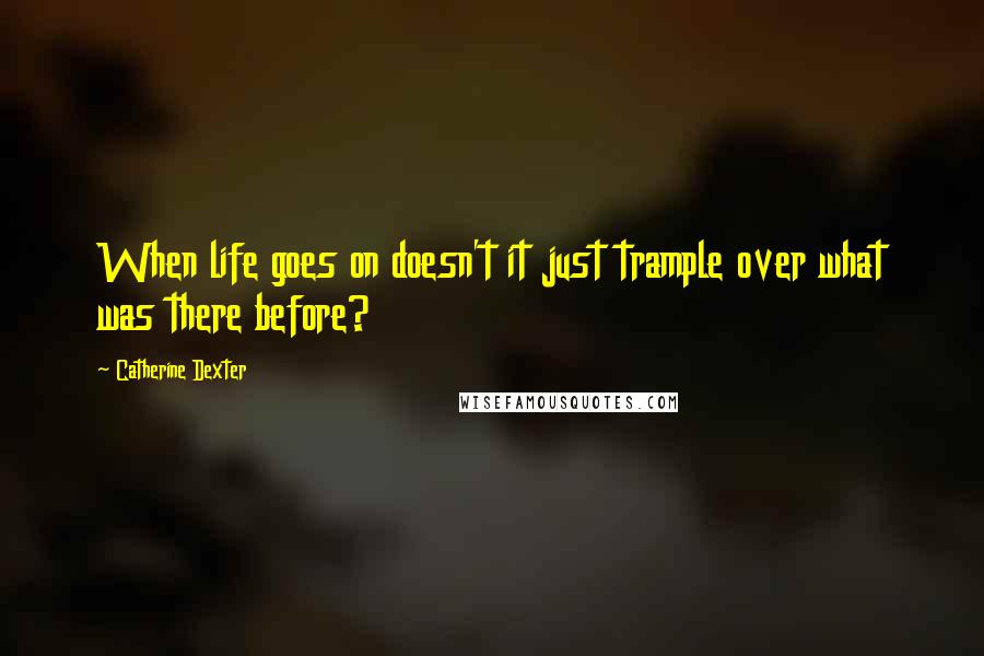 Catherine Dexter Quotes: When life goes on doesn't it just trample over what was there before?