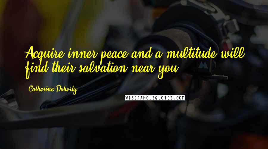 Catherine Doherty Quotes: Acquire inner peace and a multitude will find their salvation near you.