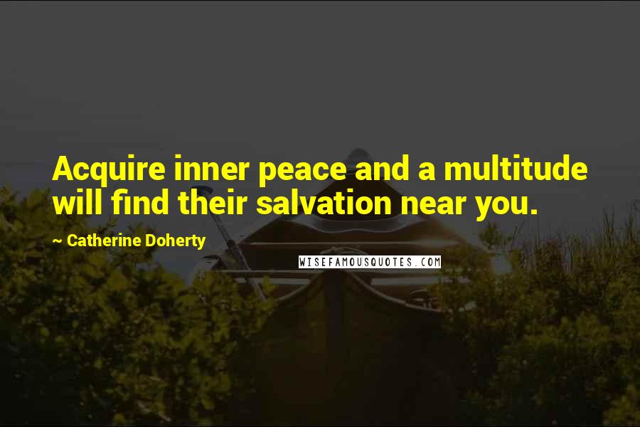 Catherine Doherty Quotes: Acquire inner peace and a multitude will find their salvation near you.