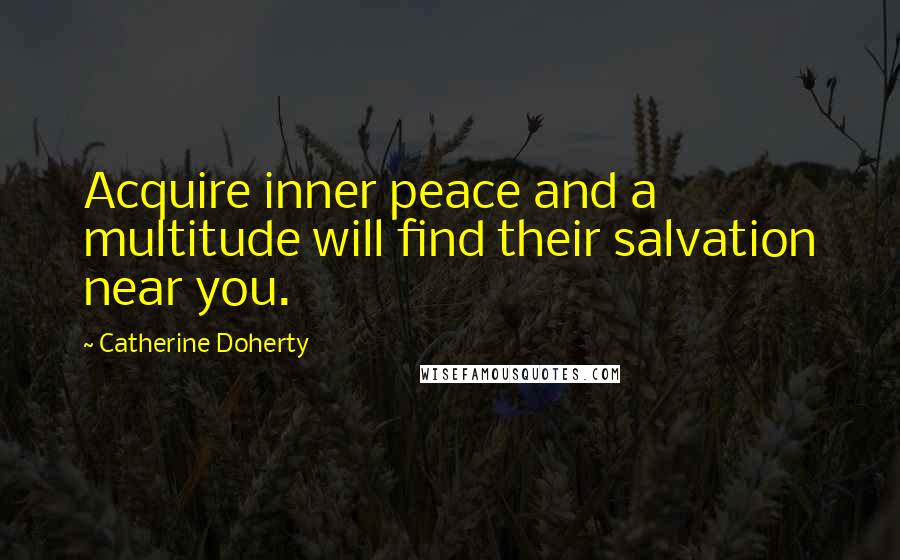 Catherine Doherty Quotes: Acquire inner peace and a multitude will find their salvation near you.