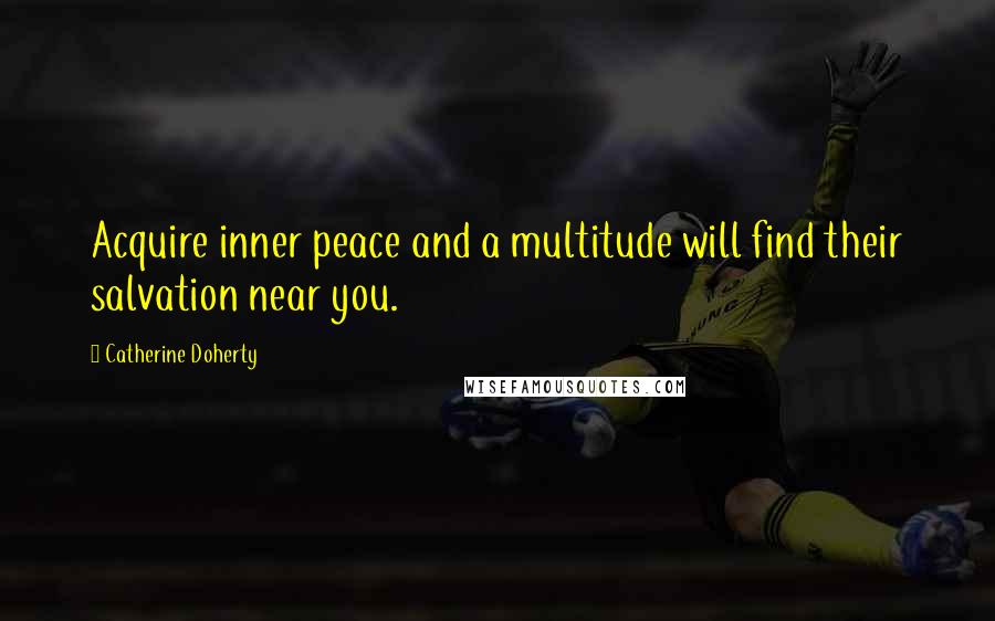 Catherine Doherty Quotes: Acquire inner peace and a multitude will find their salvation near you.