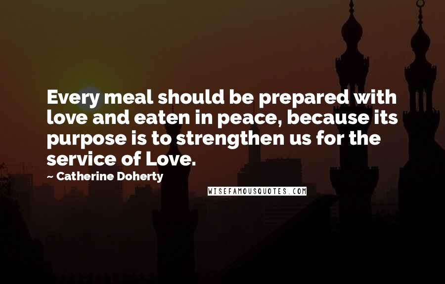 Catherine Doherty Quotes: Every meal should be prepared with love and eaten in peace, because its purpose is to strengthen us for the service of Love.