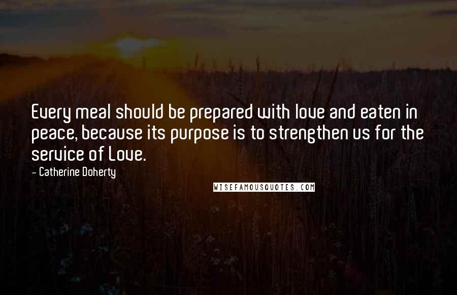 Catherine Doherty Quotes: Every meal should be prepared with love and eaten in peace, because its purpose is to strengthen us for the service of Love.
