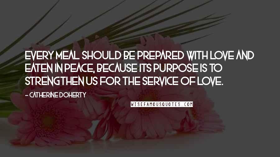 Catherine Doherty Quotes: Every meal should be prepared with love and eaten in peace, because its purpose is to strengthen us for the service of Love.