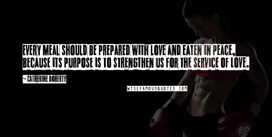 Catherine Doherty Quotes: Every meal should be prepared with love and eaten in peace, because its purpose is to strengthen us for the service of Love.