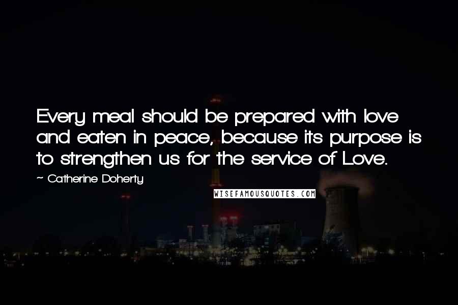 Catherine Doherty Quotes: Every meal should be prepared with love and eaten in peace, because its purpose is to strengthen us for the service of Love.