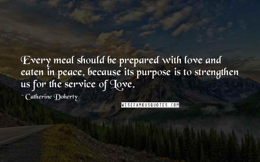 Catherine Doherty Quotes: Every meal should be prepared with love and eaten in peace, because its purpose is to strengthen us for the service of Love.