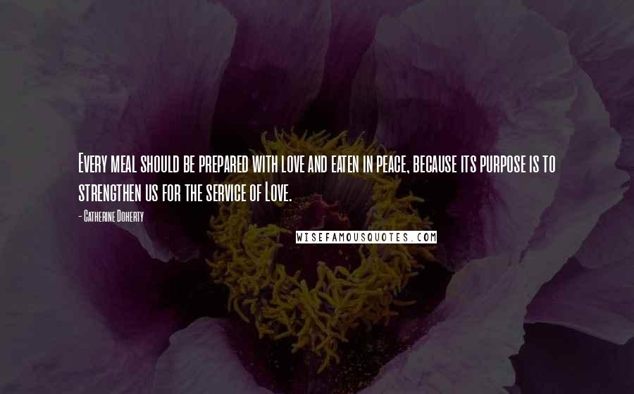 Catherine Doherty Quotes: Every meal should be prepared with love and eaten in peace, because its purpose is to strengthen us for the service of Love.