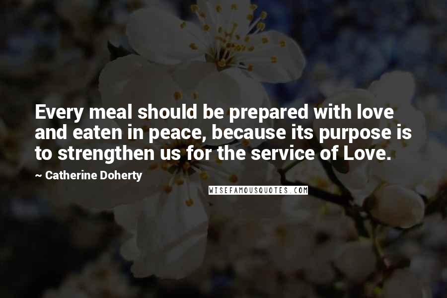 Catherine Doherty Quotes: Every meal should be prepared with love and eaten in peace, because its purpose is to strengthen us for the service of Love.