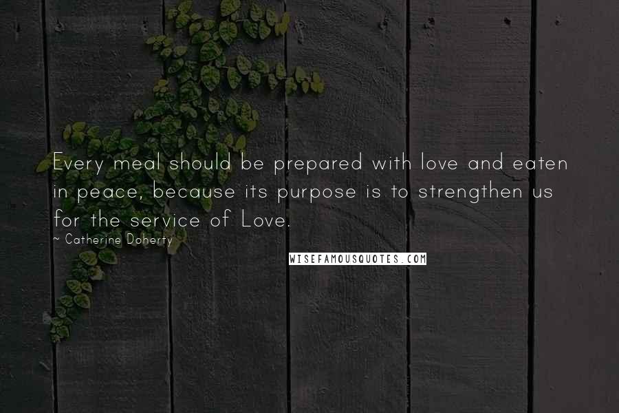 Catherine Doherty Quotes: Every meal should be prepared with love and eaten in peace, because its purpose is to strengthen us for the service of Love.