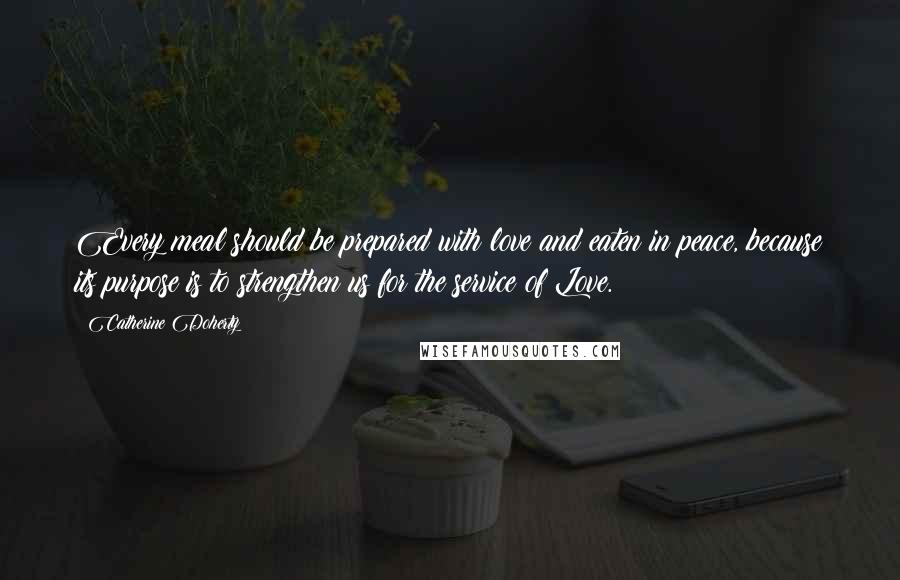 Catherine Doherty Quotes: Every meal should be prepared with love and eaten in peace, because its purpose is to strengthen us for the service of Love.