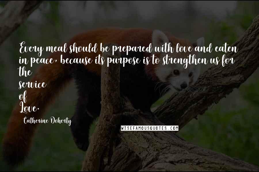 Catherine Doherty Quotes: Every meal should be prepared with love and eaten in peace, because its purpose is to strengthen us for the service of Love.