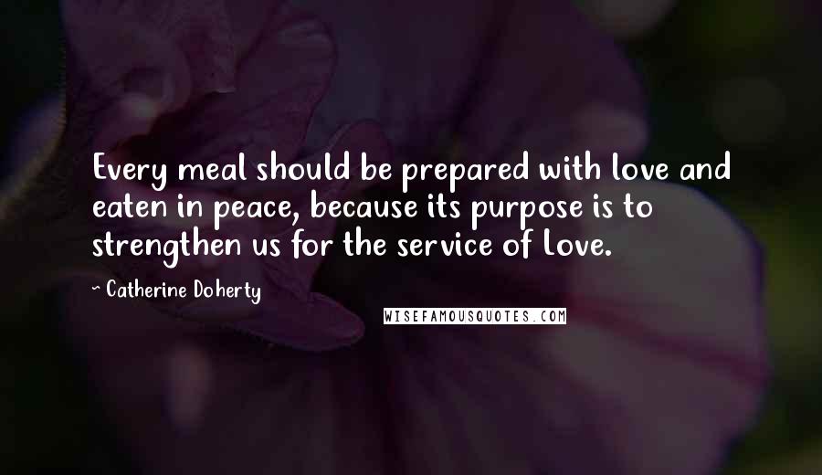 Catherine Doherty Quotes: Every meal should be prepared with love and eaten in peace, because its purpose is to strengthen us for the service of Love.