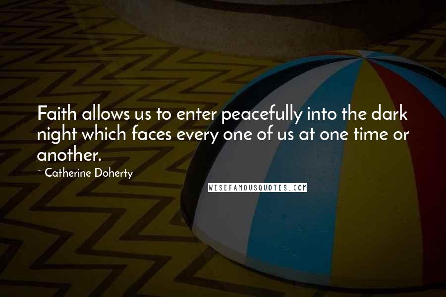 Catherine Doherty Quotes: Faith allows us to enter peacefully into the dark night which faces every one of us at one time or another.