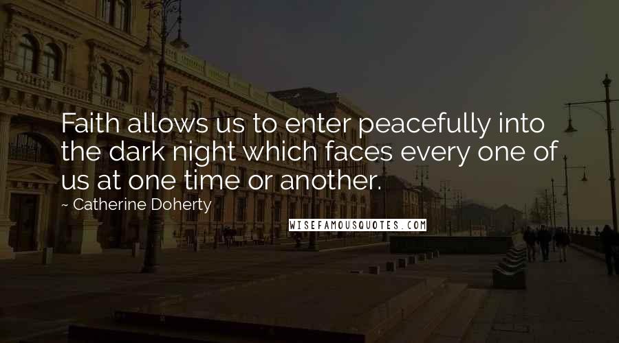 Catherine Doherty Quotes: Faith allows us to enter peacefully into the dark night which faces every one of us at one time or another.