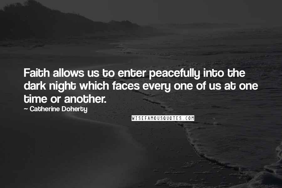 Catherine Doherty Quotes: Faith allows us to enter peacefully into the dark night which faces every one of us at one time or another.