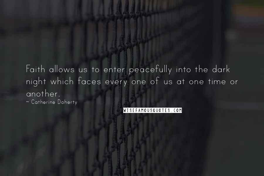 Catherine Doherty Quotes: Faith allows us to enter peacefully into the dark night which faces every one of us at one time or another.