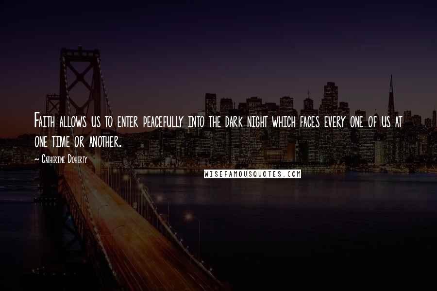 Catherine Doherty Quotes: Faith allows us to enter peacefully into the dark night which faces every one of us at one time or another.