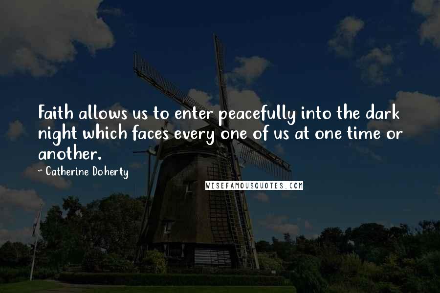 Catherine Doherty Quotes: Faith allows us to enter peacefully into the dark night which faces every one of us at one time or another.