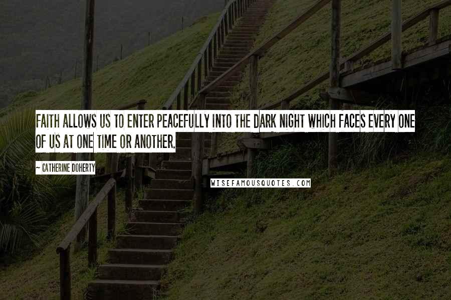 Catherine Doherty Quotes: Faith allows us to enter peacefully into the dark night which faces every one of us at one time or another.