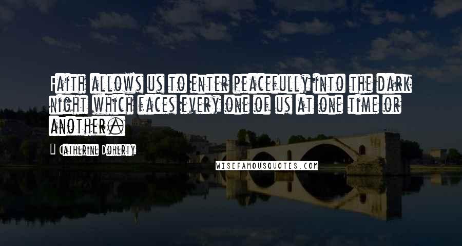 Catherine Doherty Quotes: Faith allows us to enter peacefully into the dark night which faces every one of us at one time or another.