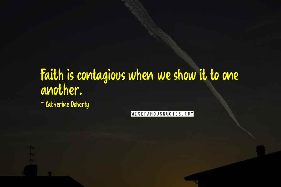 Catherine Doherty Quotes: Faith is contagious when we show it to one another.