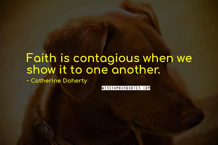 Catherine Doherty Quotes: Faith is contagious when we show it to one another.