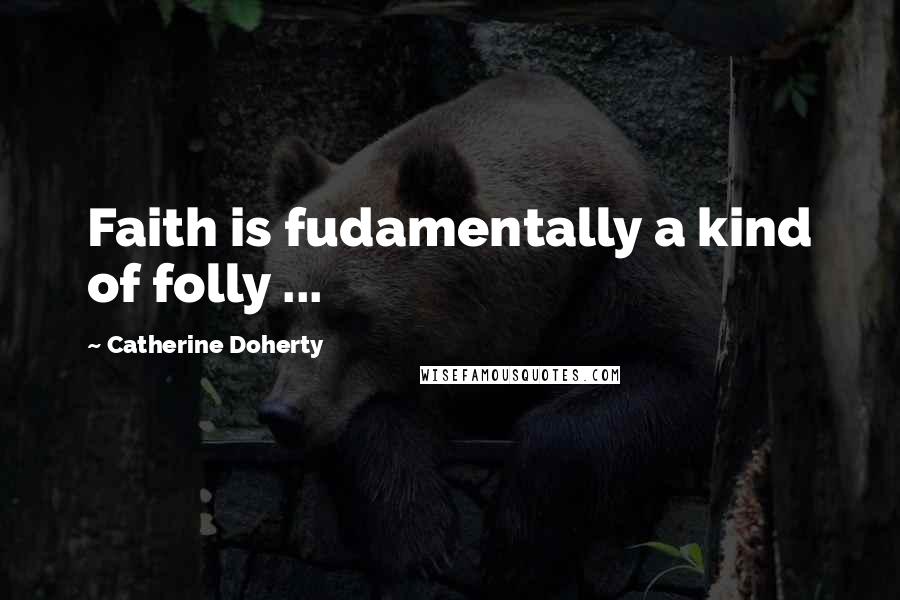 Catherine Doherty Quotes: Faith is fudamentally a kind of folly ...