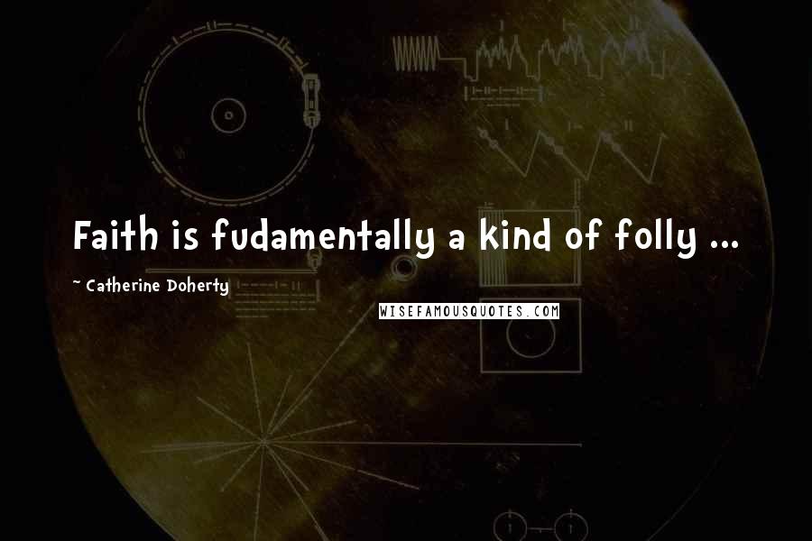 Catherine Doherty Quotes: Faith is fudamentally a kind of folly ...