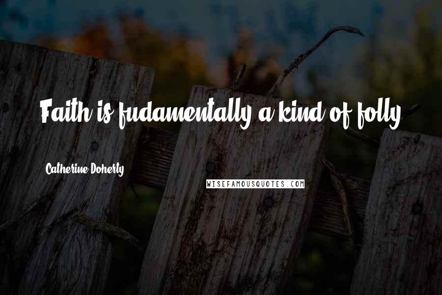 Catherine Doherty Quotes: Faith is fudamentally a kind of folly ...