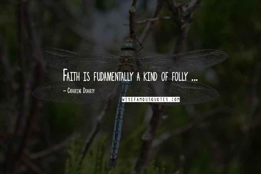 Catherine Doherty Quotes: Faith is fudamentally a kind of folly ...