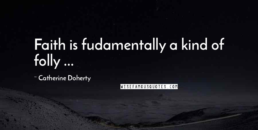 Catherine Doherty Quotes: Faith is fudamentally a kind of folly ...