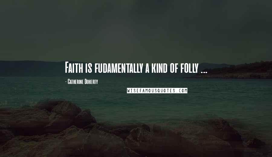 Catherine Doherty Quotes: Faith is fudamentally a kind of folly ...