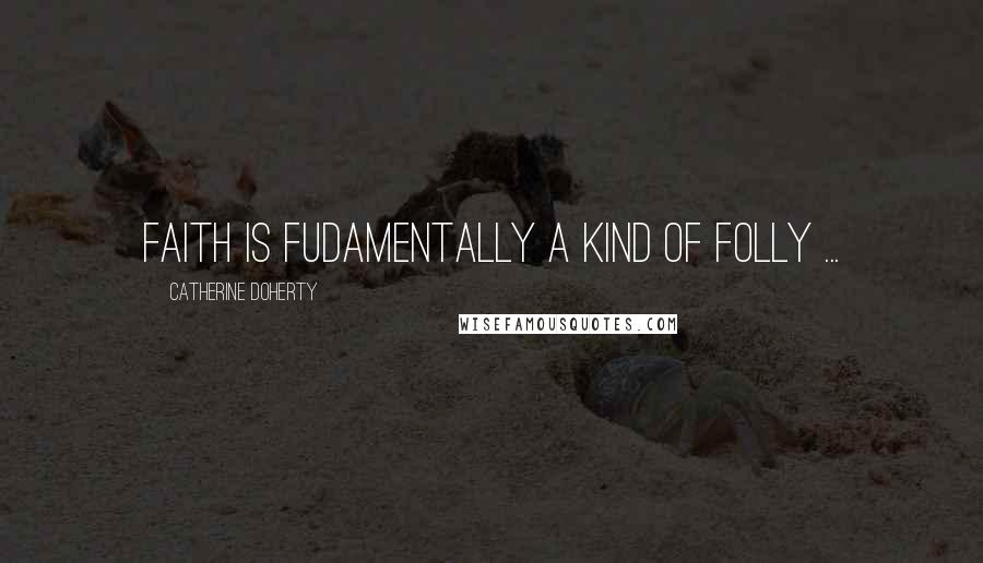 Catherine Doherty Quotes: Faith is fudamentally a kind of folly ...