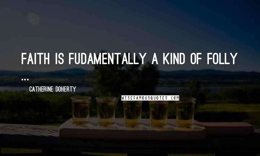 Catherine Doherty Quotes: Faith is fudamentally a kind of folly ...