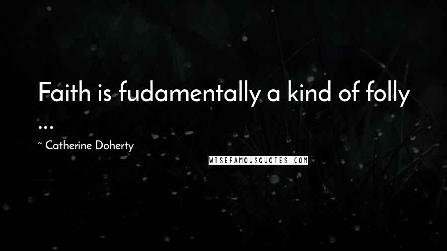 Catherine Doherty Quotes: Faith is fudamentally a kind of folly ...