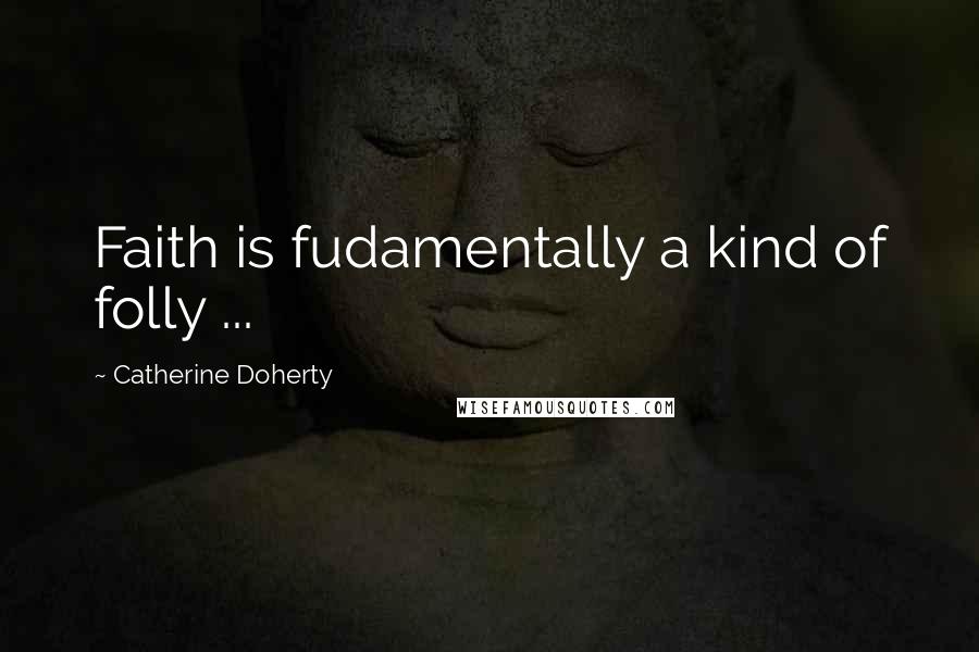 Catherine Doherty Quotes: Faith is fudamentally a kind of folly ...