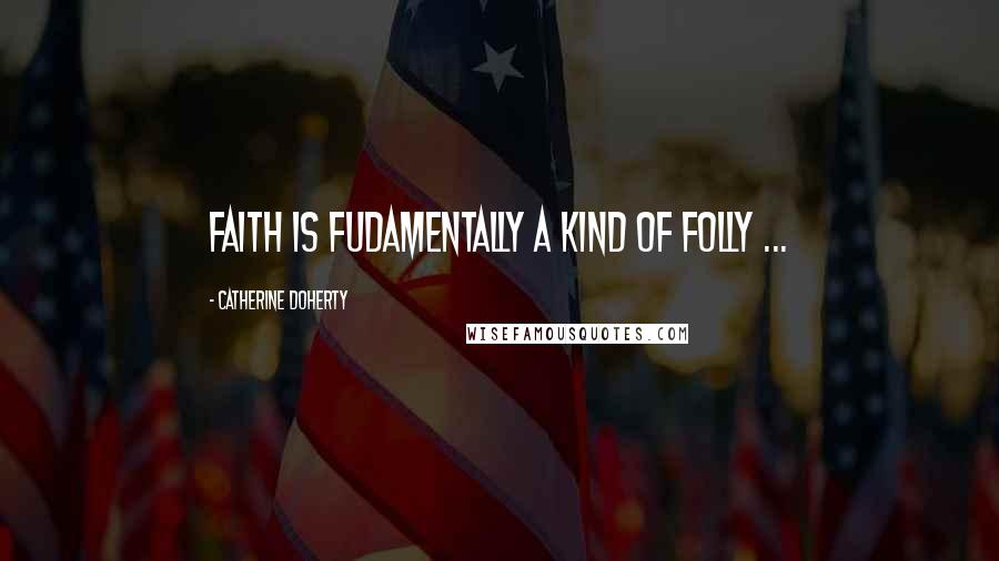 Catherine Doherty Quotes: Faith is fudamentally a kind of folly ...