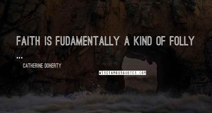 Catherine Doherty Quotes: Faith is fudamentally a kind of folly ...