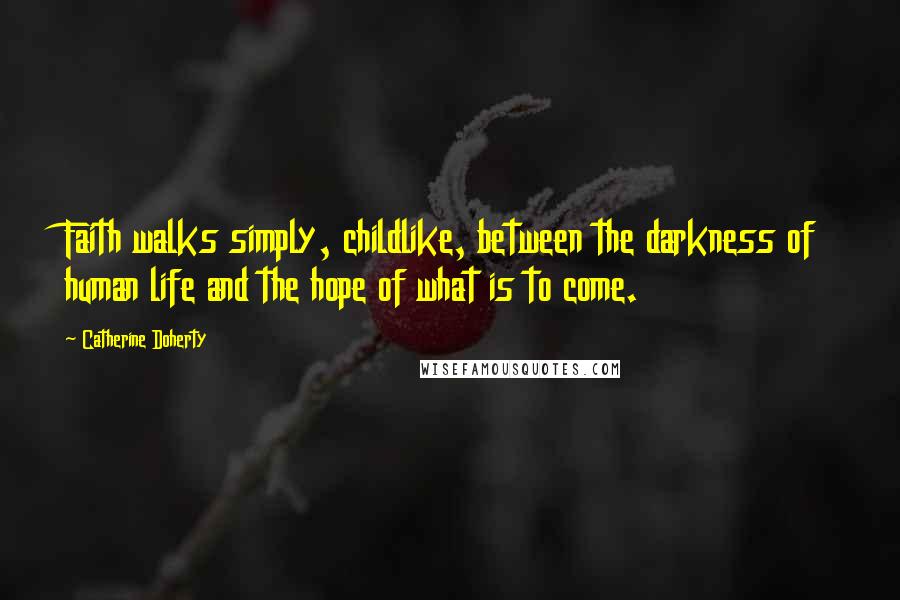 Catherine Doherty Quotes: Faith walks simply, childlike, between the darkness of human life and the hope of what is to come.