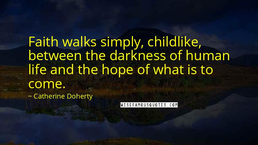 Catherine Doherty Quotes: Faith walks simply, childlike, between the darkness of human life and the hope of what is to come.