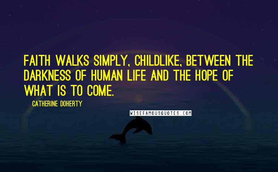 Catherine Doherty Quotes: Faith walks simply, childlike, between the darkness of human life and the hope of what is to come.
