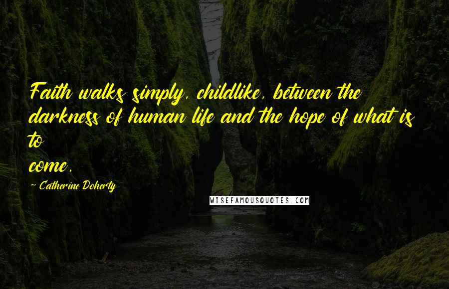 Catherine Doherty Quotes: Faith walks simply, childlike, between the darkness of human life and the hope of what is to come.