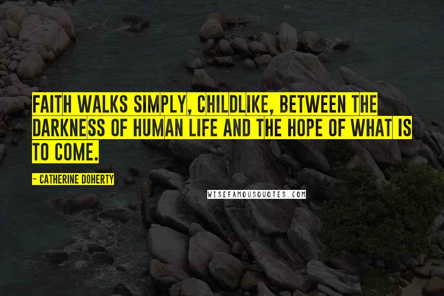 Catherine Doherty Quotes: Faith walks simply, childlike, between the darkness of human life and the hope of what is to come.