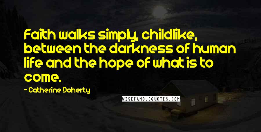 Catherine Doherty Quotes: Faith walks simply, childlike, between the darkness of human life and the hope of what is to come.