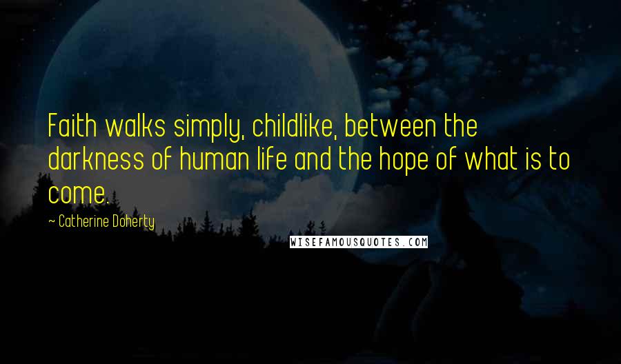 Catherine Doherty Quotes: Faith walks simply, childlike, between the darkness of human life and the hope of what is to come.